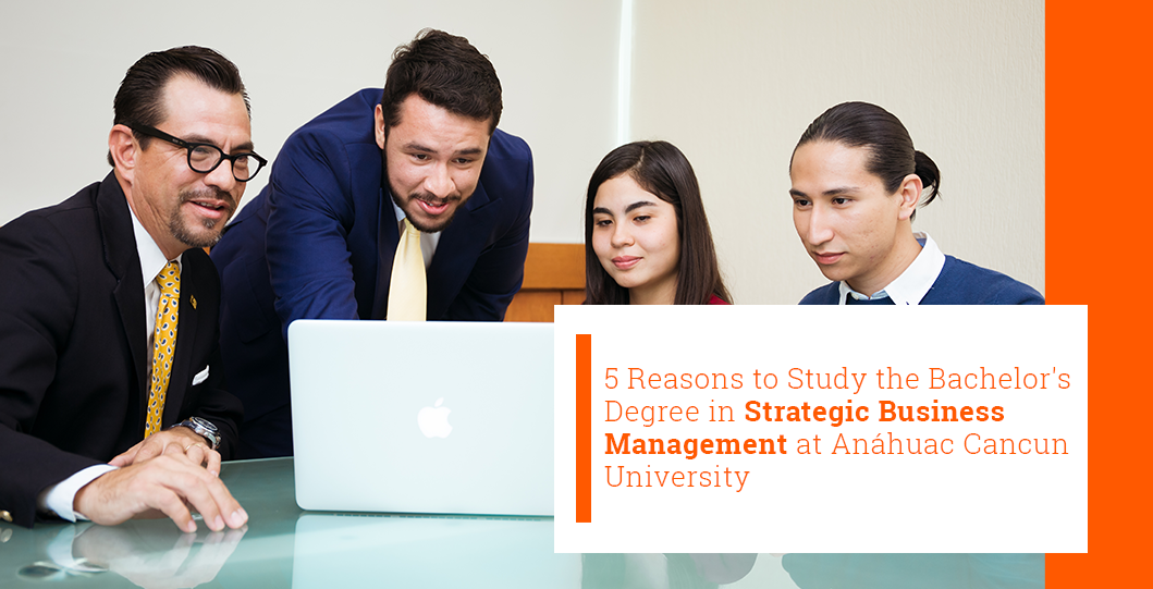 5 Reasons to Study the Bachelor's Degree in Strategic Business Management at Anáhuac Cancun University