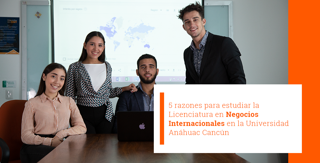 5 razones para estudiar la Licenciatura en Negocios Internacionales en la Universidad Anáhuac Cancún