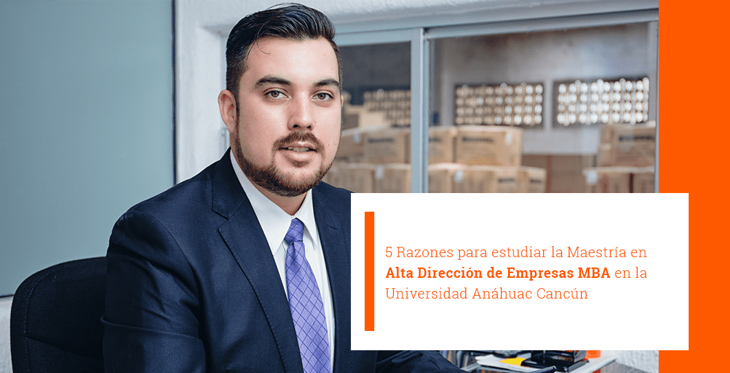5 Razones para estudiar la Maestría en Alta Dirección de Empresas MBA en la Universidad Anáhuac Cancún